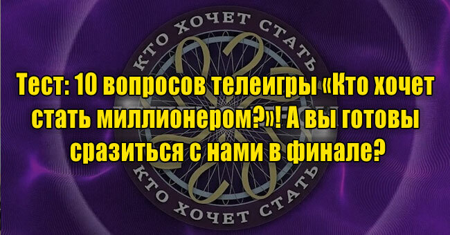 10 вопросов телеигры «Кто хочет стать миллионером?»! А вы готовы сразиться с нами в финале?