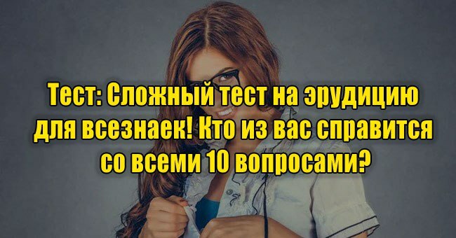 Сложный тест на эрудицию для всезнаек! Кто из вас справится со всеми 10 вопросами?