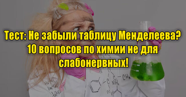 Не забыли таблицу Менделеева? 10 вопросов по химии не для слабонервных!