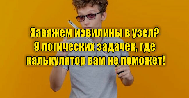 Завяжем извилины в узел? 9 логических задачек, где калькулятор вам не поможет!
