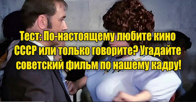 По-настоящему любите кино СССР или только говорите? Угадайте советский фильм по нашему кадру!
