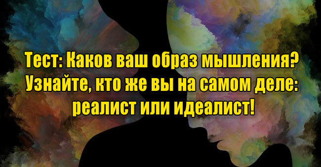 Каков ваш образ мышления? Узнайте, кто же вы на самом деле: реалист или идеалист!