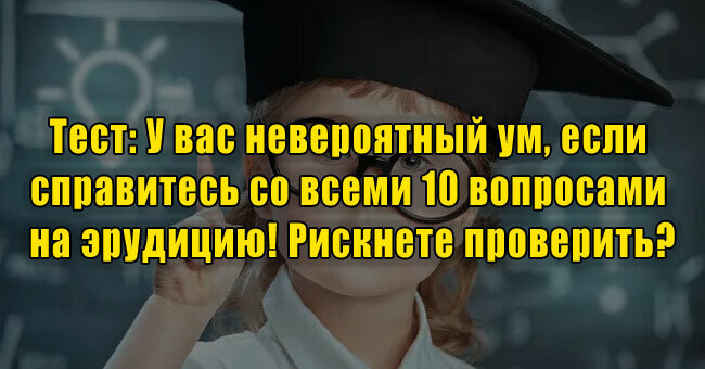 У вас невероятный ум, если справитесь со всеми 10 вопросами на эрудицию! Рискнете проверить?
