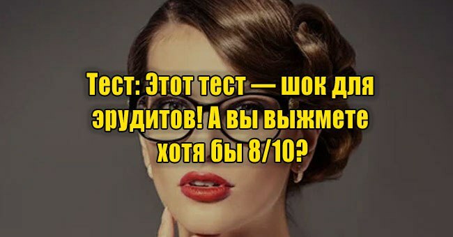 Этот тест — шок для эрудитов! А вы выжмете хотя бы 8/10?
