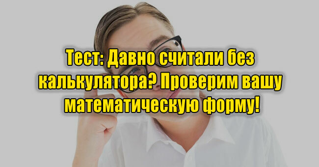 Давно считали без калькулятора? Проверим вашу математическую форму!