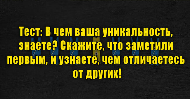 В чем ваша уникальность, знаете? Скажите, что заметили первым, и узнаете, чем отличаетесь от окружающих!