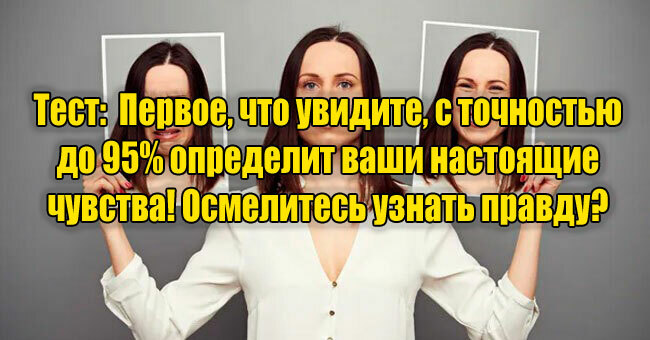 Первое, что увидите, с точностью до 95% определит ваши настоящие чувства! Осмелитесь узнать правду? 