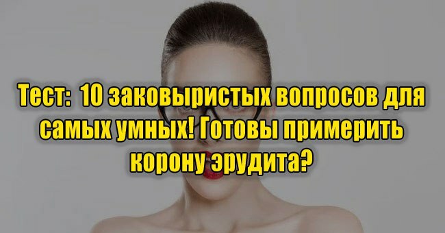 10 заковыристых вопросов для самых умных! Готовы примерить корону эрудита?