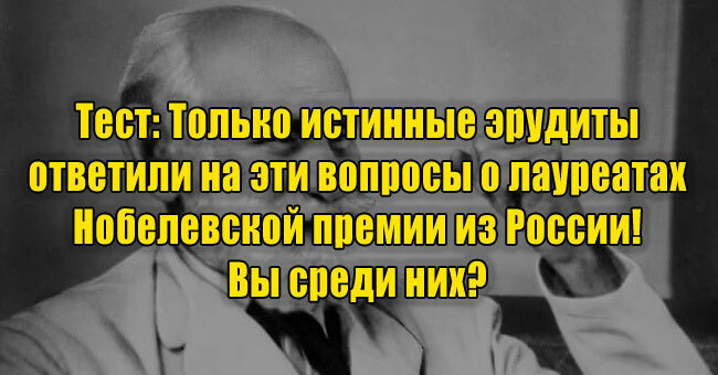 Только истинные эрудиты ответили на эти вопросы о лауреатах Нобелевской премии из России! Вы среди них? 