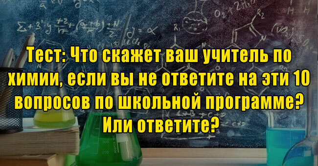 Что скажет ваш учитель по химии, если вы не ответите на эти 10 вопросов по школьной программе? Или ответите?