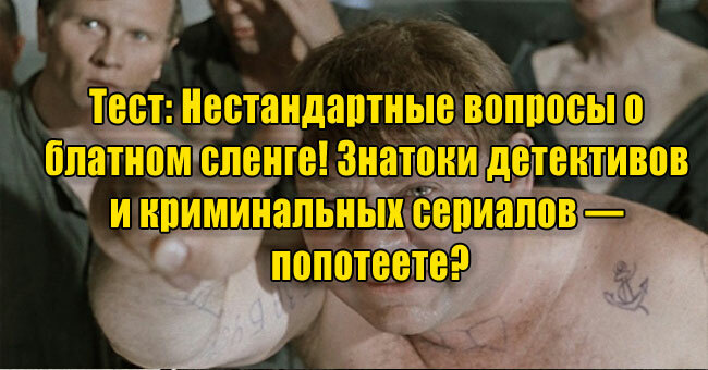 Нестандартные вопросы о блатном сленге! Знатоки детективов и криминальных сериалов — попотеете?