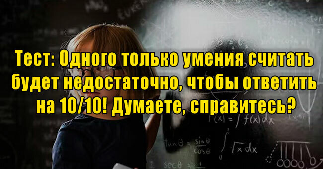 Одного только умения считать будет недостаточно, чтобы ответить на 10/10! Думаете, справитесь?