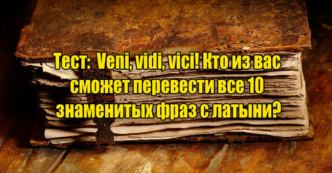 Veni, vidi, vici! Кто из вас сможет перевести все 10 знаменитых фраз с латыни?