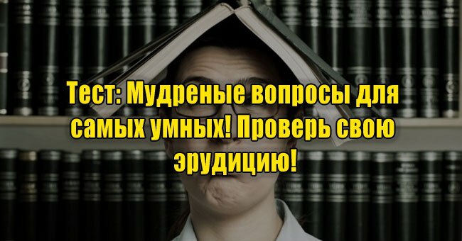 Мудреные вопросы для самых умных! Проверь свою эрудицию!