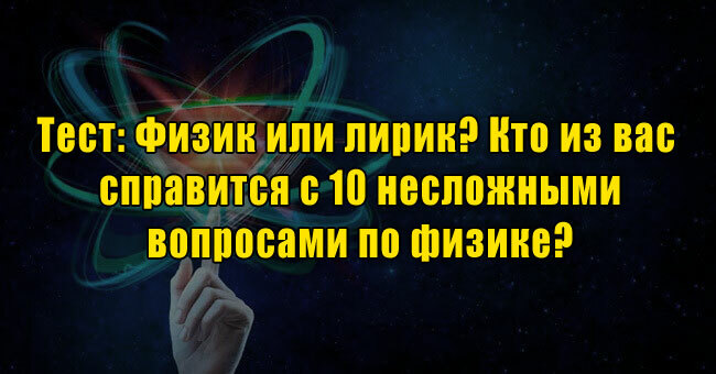 Физик или лирик? Кто из вас справится с 10 несложными вопросами по физике?