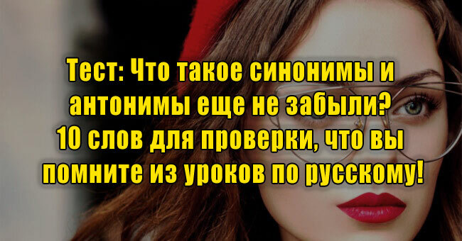 Что такое синонимы и антонимы еще не забыли? 10 слов для проверки, что вы помните из уроков по русскому!
