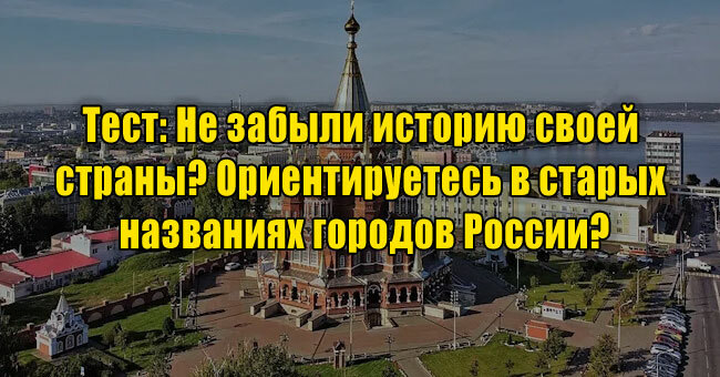 Не забыли историю своей страны? Ориентируетесь в старых названиях городов России?
