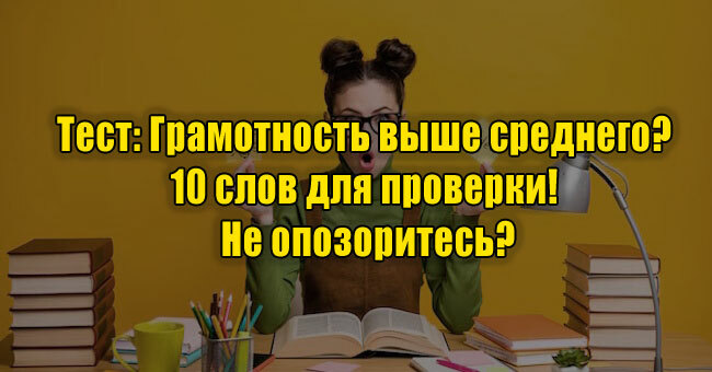 Грамотность выше среднего? 10 слов для проверки! Не опозоритесь?