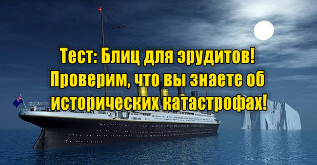 Блиц для эрудитов! Проверим, что вы знаете об исторических катастрофах!