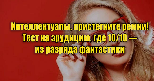 Интеллектуалы, пристегните ремни! Тест на эрудицию, где 10/10 — из разряда фантастики