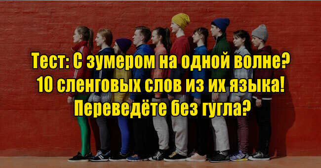 С зумером на одной волне? 10 сленговых слов из их языка! Переведёте без гугла?