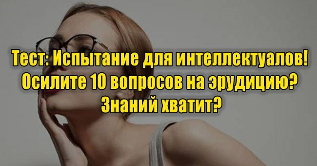 Испытание для интеллектуалов! Осилите 10 вопросов на эрудицию? Знаний хватит?