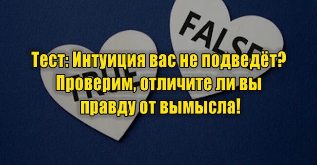 Интуиция вас не подведёт? Проверим, отличите ли вы правду от вымысла!