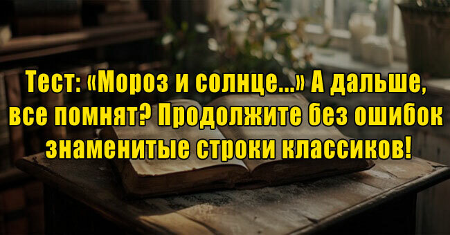 «Мороз и солнце...» А дальше, все помнят? Продолжите без ошибок знаменитые строки классиков!