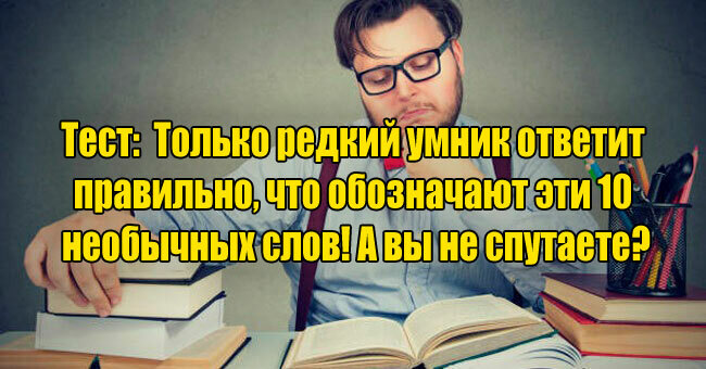 Только редкий умник ответит правильно, что обозначают эти 10 необычных слов! А вы не спутаете?