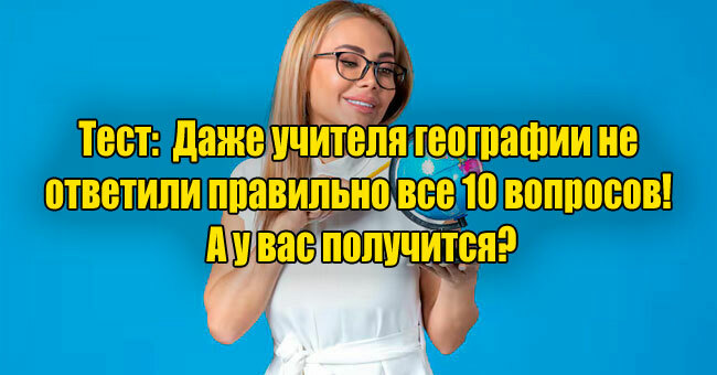 Даже учителя географии не ответили правильно все 10 вопросов! А у вас получится?