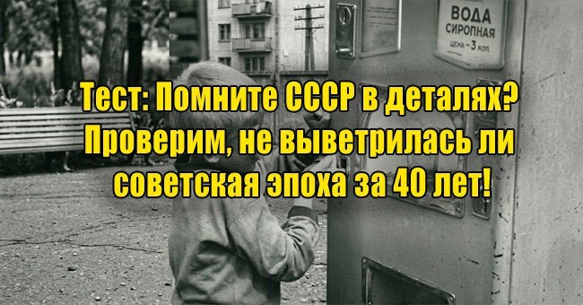 Помните СССР в деталях? Проверим, не выветрилась ли советская эпоха за 40 лет!