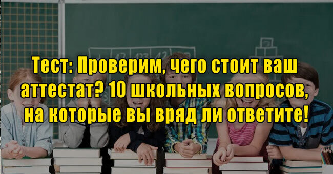 Проверим, чего стоит ваш аттестат? 10 школьных вопросов, на которые вы вряд ли ответите!