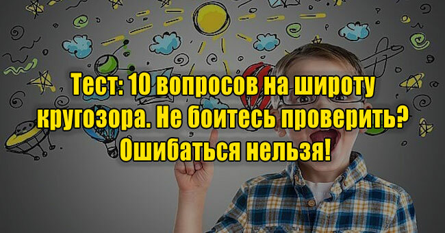 10 вопросов на широту кругозора. Не боитесь проверить? Ошибаться нельзя!