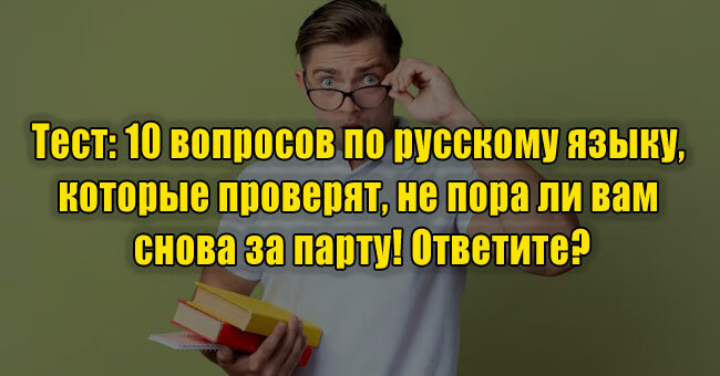 10 вопросов по русскому языку, которые проверят, не пора ли вам снова за парту! Ответите?