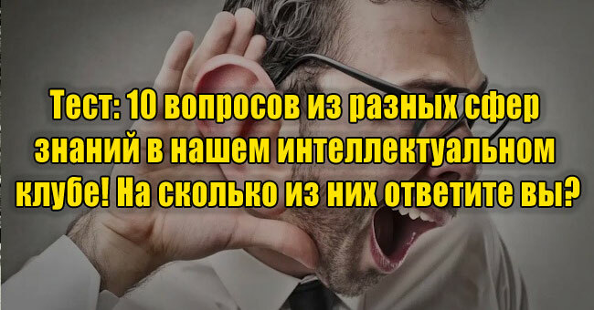 10 вопросов из разных сфер знаний в нашем интеллектуальном клубе! На сколько из них ответите вы?
