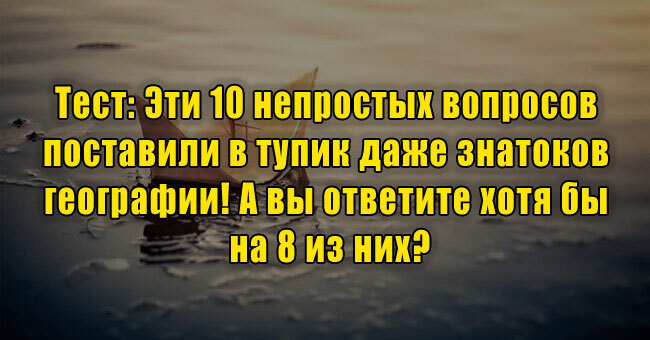 Эти 10 непростых вопросов поставили в тупик даже знатоков географии! А вы ответите хотя бы на 8 из них?
