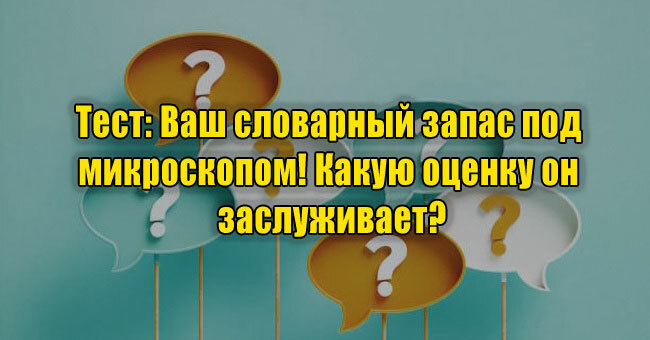 Ваш словарный запас под микроскопом! Какую оценку он заслуживает?