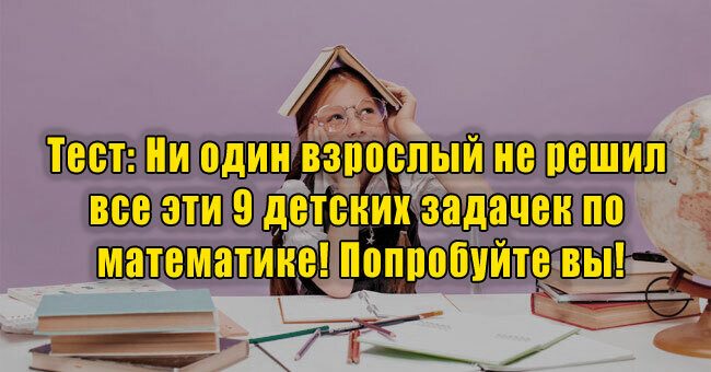 Ни один взрослый не решил все эти 9 детских задачек по математике! Попробуйте вы!