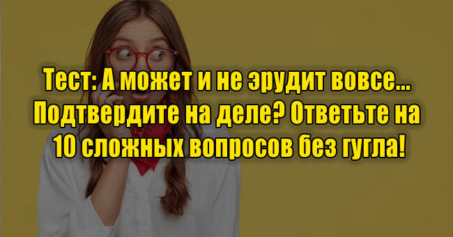 А может и не эрудит вовсе... Подтвердите на деле? Ответьте на 10 сложных вопросов без гугла!