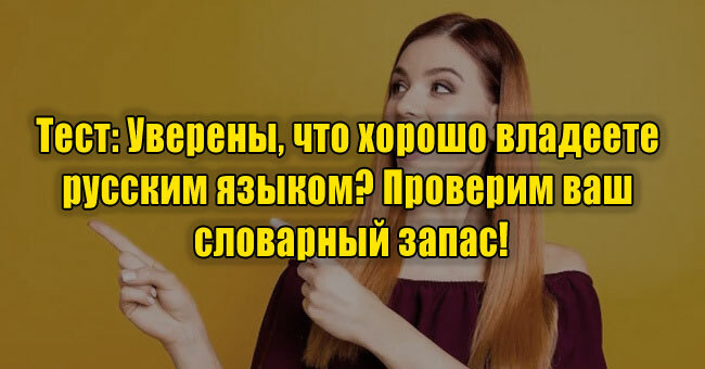 Уверены, что хорошо владеете русским языком? Проверим ваш словарный запас!