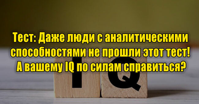 Даже люди с аналитическими способностями не прошли этот тест! А вашему IQ по силам справиться?