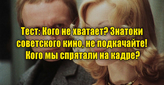 Кого не хватает? Знатоки советского кино, не подкачайте! Кого мы спрятали на кадре?