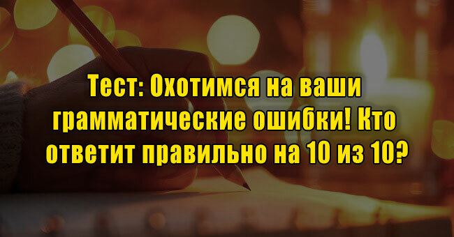 Охотимся на ваши грамматические ошибки! Кто ответит правильно на 10 из 10?