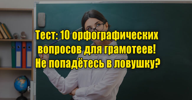 10 орфографических вопросов для грамотеев! Не попадётесь в ловушку?
