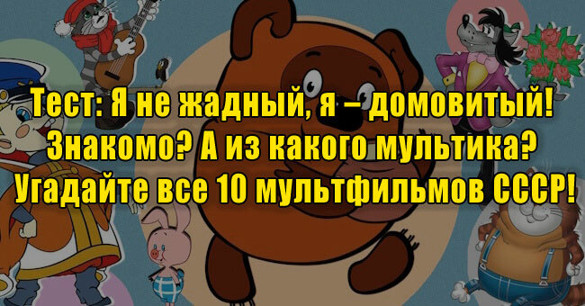 Я не жадный, я – домовитый! Знакомо? А из какого мультика СССР? Угадайте все 10 по крылатой фразе!