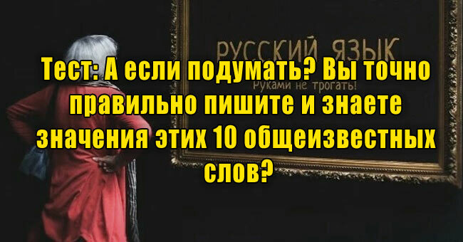 А если подумать? Вы точно правильно пишите и знаете значения этих 10 общеизвестных слов?