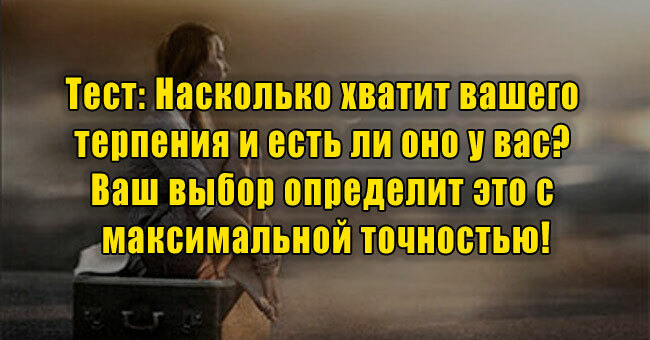 Насколько хватит вашего терпения и есть ли оно у вас? Ваш выбор определит это с максимальной точностью!