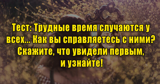 Трудные время случаются у всех... Как вы справляетесь с ними? Скажите, что увидели первым и узнайте!