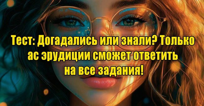 Догадались или знали? Только ас эрудиции сможет ответить на все задания!