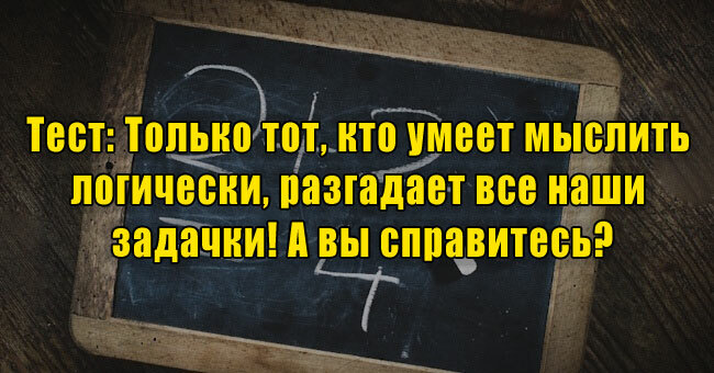 Только тот, кто умеет мыслить логически, разгадает все наши задачки! А вы справитесь?